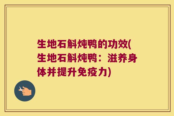 生地石斛炖鸭的功效(生地石斛炖鸭:滋养身体并提升力) 生地石斛炖鸭的功效(生地石斛炖鸭:滋养身体并提升力)