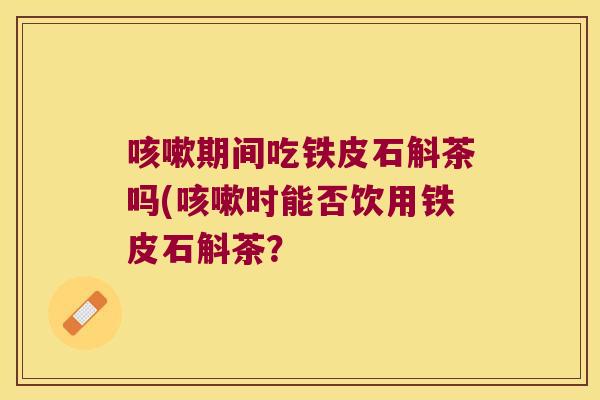咳嗽期间吃铁皮石斛茶吗(咳嗽时能否饮用铁皮石斛茶？
