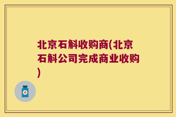 北京石斛收购商(北京石斛公司完成商业收购)