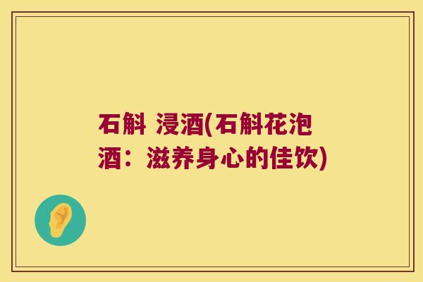 石斛 浸酒(石斛花泡酒：滋养身心的佳饮)