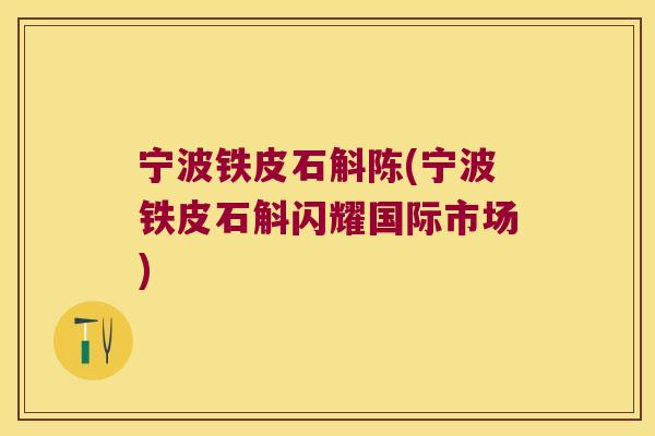 宁波铁皮石斛陈(宁波铁皮石斛闪耀国际市场)