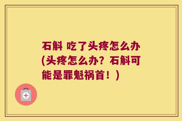 石斛 吃了头疼怎么办(头疼怎么办？石斛可能是罪魁祸首！)