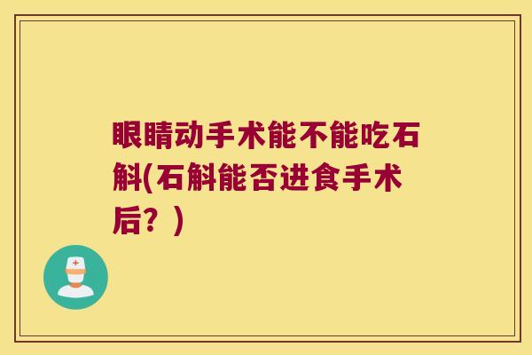 眼睛动手术能不能吃石斛(石斛能否进食手术后？)
