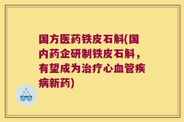 国方医药铁皮石斛(国内药企研制铁皮石斛，有望成为治疗心血管疾病新药)