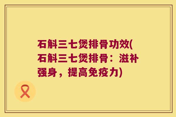 石斛三七煲排骨功效(石斛三七煲排骨：滋补强身，提高免疫力)