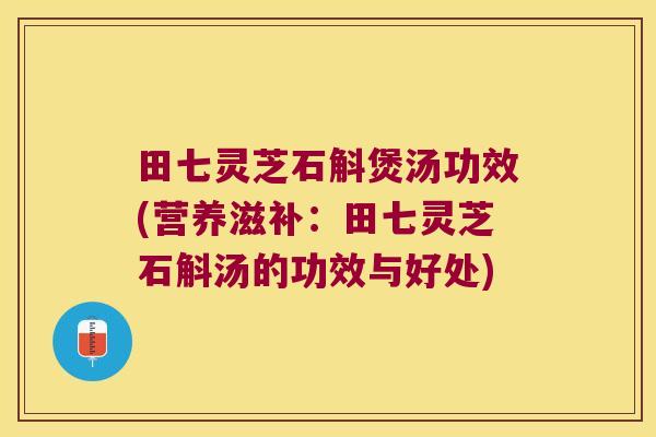 田七灵芝石斛煲汤功效(营养滋补：田七灵芝石斛汤的功效与好处)