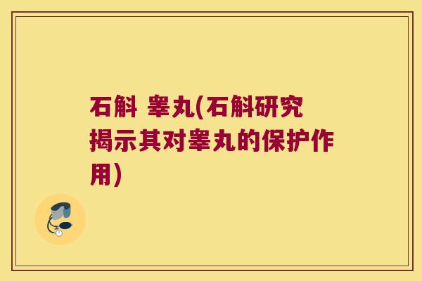 石斛 睾丸(石斛研究揭示其对睾丸的保护作用)