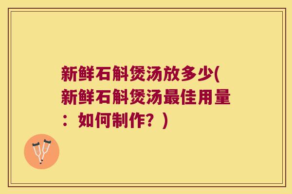 新鲜石斛煲汤放多少(新鲜石斛煲汤最佳用量：如何制作？)