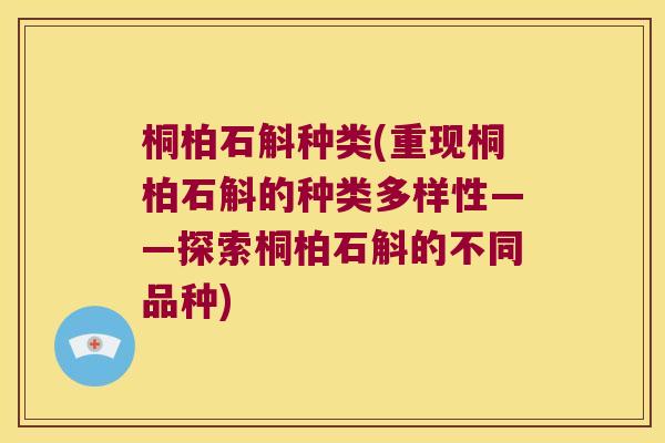 桐柏石斛种类(重现桐柏石斛的种类多样性——探索桐柏石斛的不同品种)