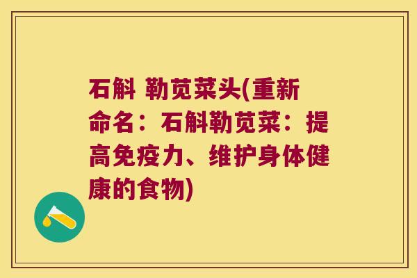 石斛 勒苋菜头(重新命名：石斛勒苋菜：提高免疫力、维护身体健康的食物)