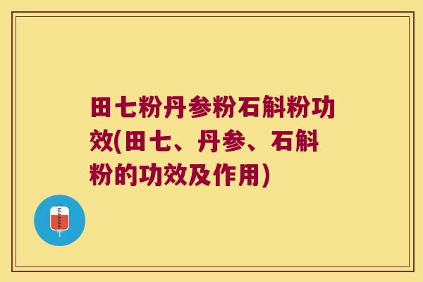 田七粉丹参粉石斛粉功效(田七、丹参、石斛粉的功效及作用)