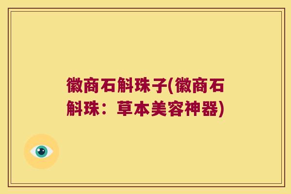 徽商石斛珠子(徽商石斛珠：草本美容神器)
