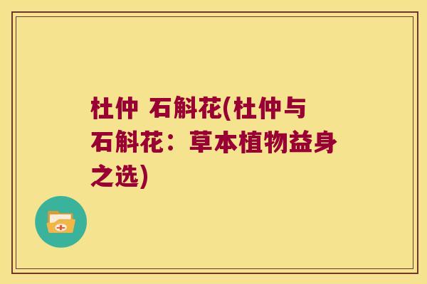 杜仲 石斛花(杜仲与石斛花：草本植物益身之选)