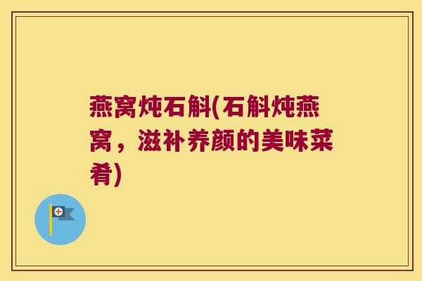 燕窝炖石斛(石斛炖燕窝，滋补养颜的美味菜肴)