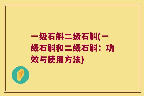 一级石斛二级石斛(一级石斛和二级石斛：功效与使用方法)