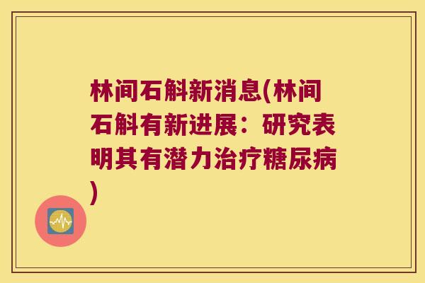林间石斛新消息(林间石斛有新进展：研究表明其有潜力治疗糖尿病)