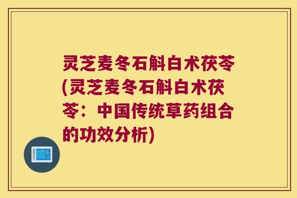 灵芝麦冬石斛白术茯苓(灵芝麦冬石斛白术茯苓：中国传统草药组合的功效分析)