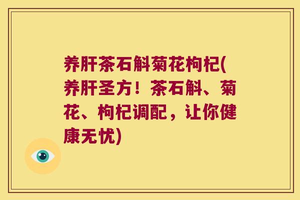 养肝茶石斛菊花枸杞(养肝圣方！茶石斛、菊花、枸杞调配，让你健康无忧)
