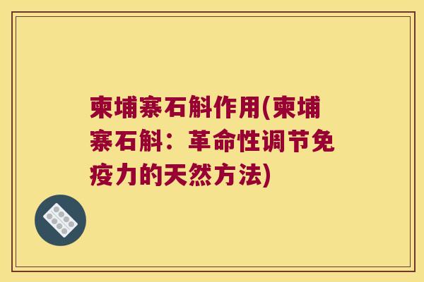 柬埔寨石斛作用(柬埔寨石斛：革命性调节免疫力的天然方法)