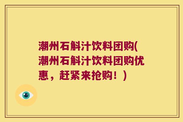 潮州石斛汁饮料团购(潮州石斛汁饮料团购优惠，赶紧来抢购！)