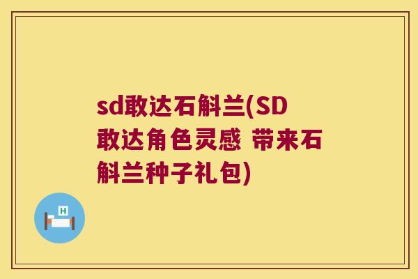 sd敢达石斛兰(SD敢达角色灵感 带来石斛兰种子礼包)