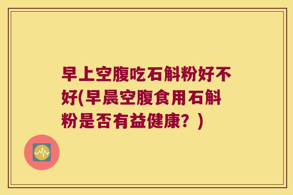 早上空腹吃石斛粉好不好(早晨空腹食用石斛粉是否有益健康？)