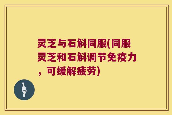 灵芝与石斛同服(同服灵芝和石斛调节力，可缓解疲劳)