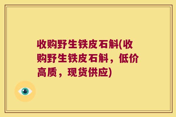 收购野生铁皮石斛(收购野生铁皮石斛，低价高质，现货供应)