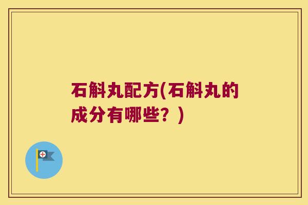 石斛丸配方(石斛丸的成分有哪些？)