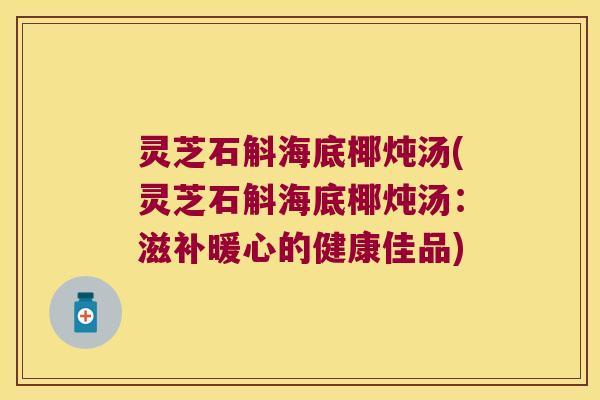 灵芝石斛海底椰炖汤(灵芝石斛海底椰炖汤：滋补暖心的健康佳品)