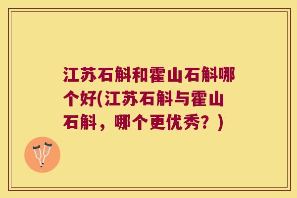 江苏石斛和霍山石斛哪个好(江苏石斛与霍山石斛，哪个更优秀？)