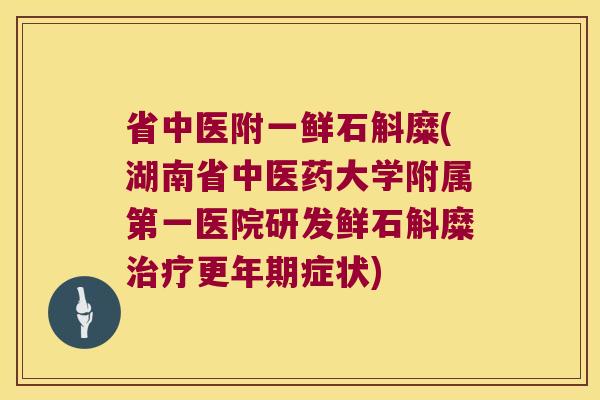 省中医附一鲜石斛糜(湖南省中医药大学附属第一医院研发鲜石斛糜治疗更年期症状)