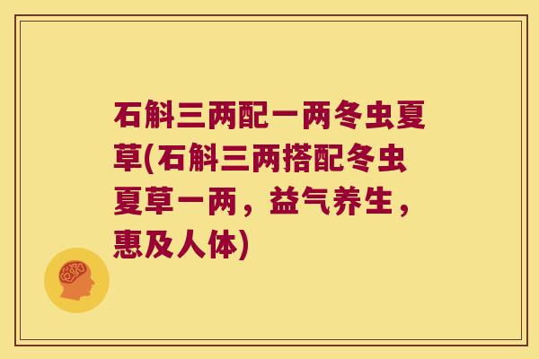 石斛三两配一两冬虫夏草(石斛三两搭配冬虫夏草一两，益气养生，惠及人体)