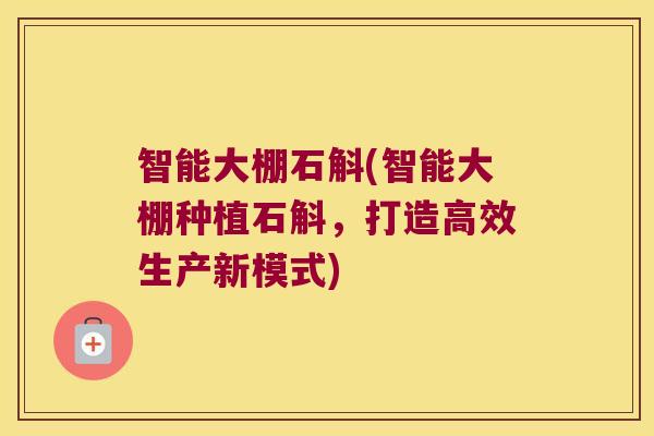 智能大棚石斛(智能大棚种植石斛，打造高效生产新模式)