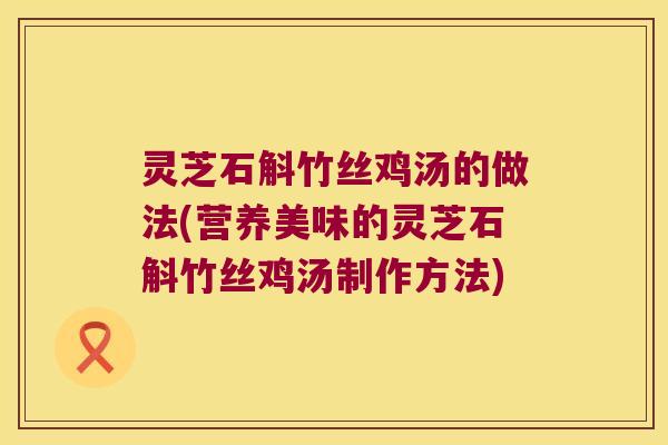 灵芝石斛竹丝鸡汤的做法(营养美味的灵芝石斛竹丝鸡汤制作方法)