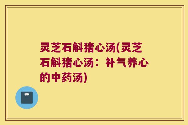 灵芝石斛猪心汤(灵芝石斛猪心汤：补气养心的中药汤)