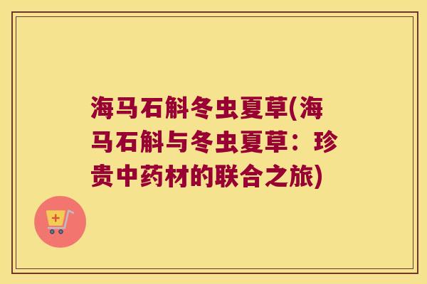 海马石斛冬虫夏草(海马石斛与冬虫夏草：珍贵中药材的联合之旅)