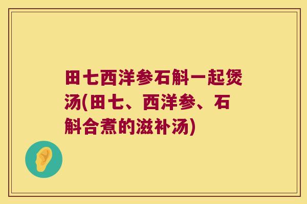 田七西洋参石斛一起煲汤(田七、西洋参、石斛合煮的滋补汤)