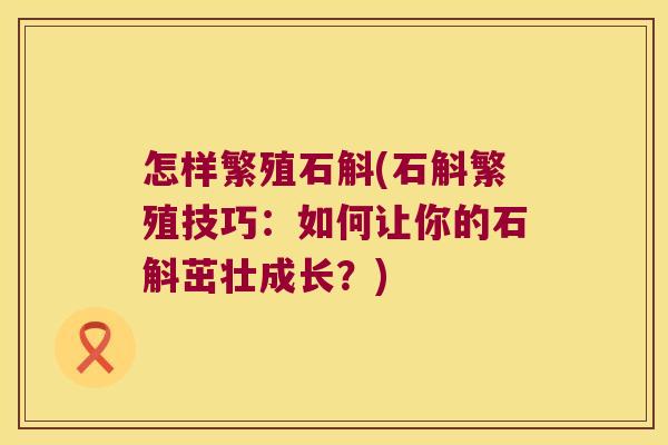 怎样繁殖石斛(石斛繁殖技巧：如何让你的石斛茁壮成长？)
