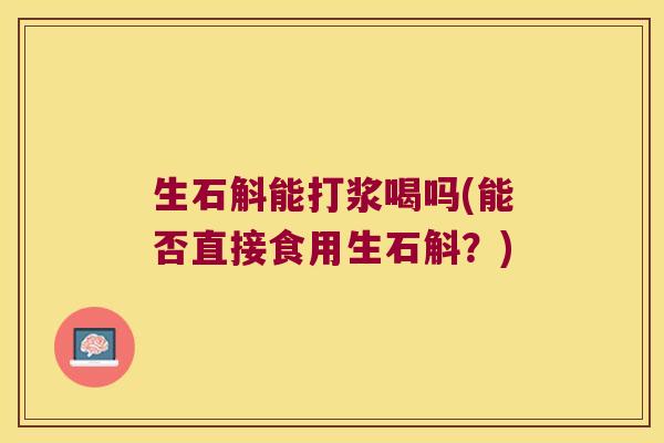 生石斛能打浆喝吗(能否直接食用生石斛？)