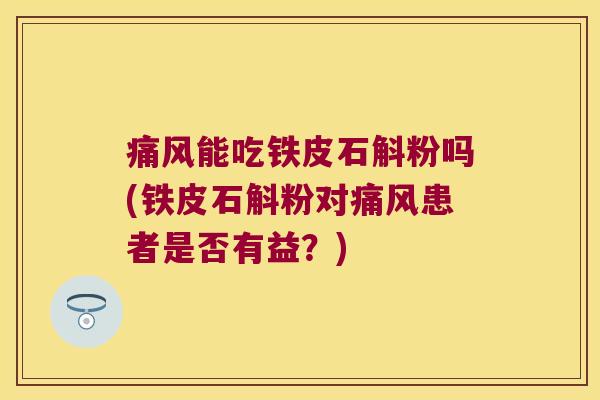 痛风能吃铁皮石斛粉吗(铁皮石斛粉对痛风患者是否有益？)