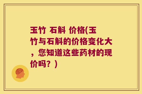玉竹 石斛 价格(玉竹与石斛的价格变化大,您知道这些药材的现价吗?) 玉竹 石斛 价格(玉竹与石斛的价格变化大,您知道这些药材的现价吗?)