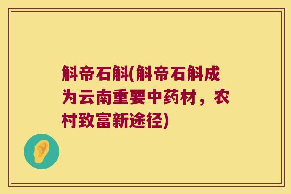 斛帝石斛(斛帝石斛成为云南重要中药材，农村致富新途径)