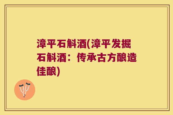 漳平石斛酒(漳平发掘石斛酒：传承古方酿造佳酿)
