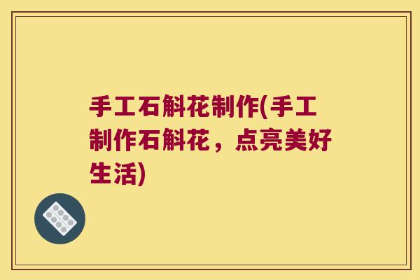 手工石斛花制作(手工制作石斛花，点亮美好生活)