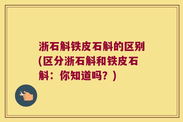 浙石斛铁皮石斛的区别(区分浙石斛和铁皮石斛：你知道吗？)