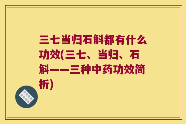 三七当归石斛都有什么功效(三七、当归、石斛——三种中药功效简析)
