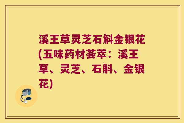 溪王草灵芝石斛金银花(五味药材荟萃：溪王草、灵芝、石斛、金银花)
