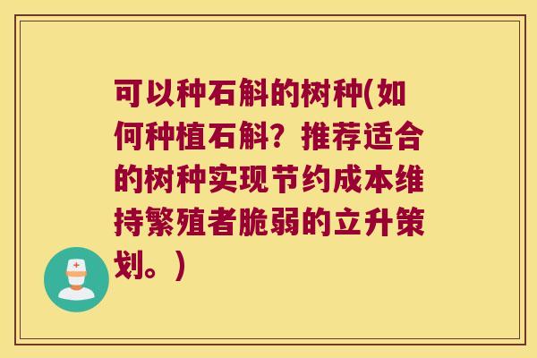 可以种石斛的树种(如何种植石斛？推荐适合的树种实现节约成本维持繁殖者脆弱的立升策划。)