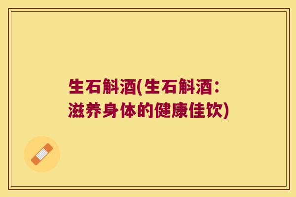 生石斛酒(生石斛酒：滋养身体的健康佳饮)